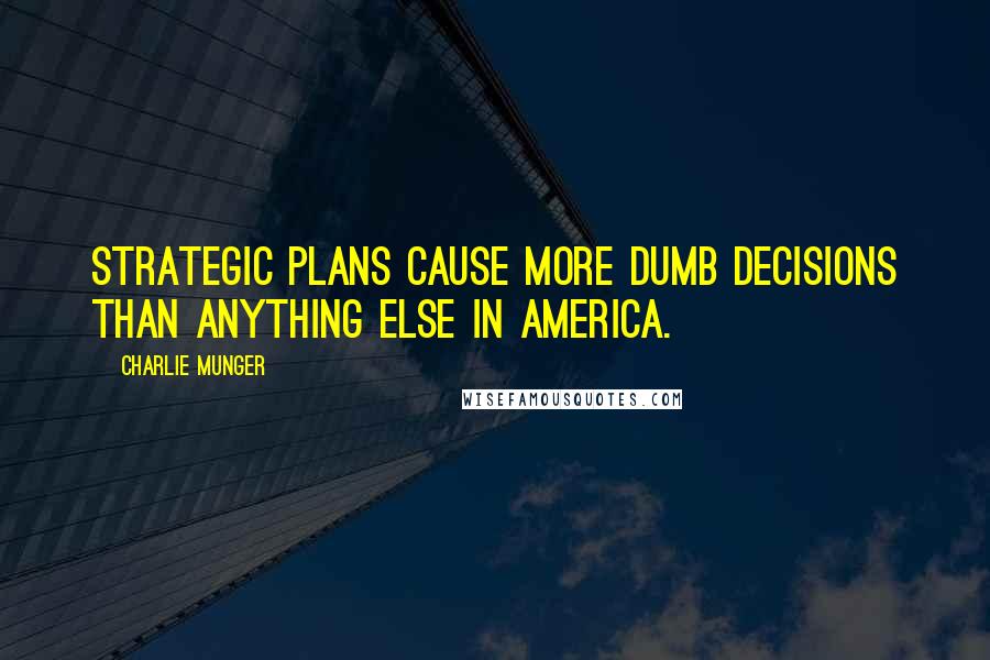 Charlie Munger Quotes: Strategic plans cause more dumb decisions than anything else in America.