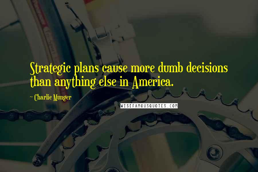 Charlie Munger Quotes: Strategic plans cause more dumb decisions than anything else in America.