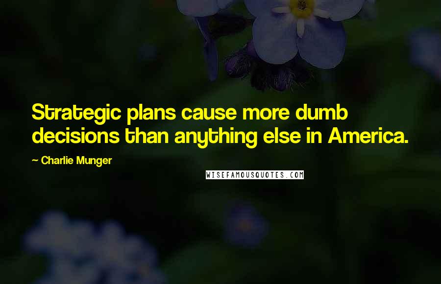 Charlie Munger Quotes: Strategic plans cause more dumb decisions than anything else in America.