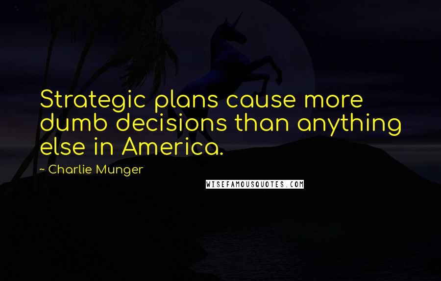 Charlie Munger Quotes: Strategic plans cause more dumb decisions than anything else in America.