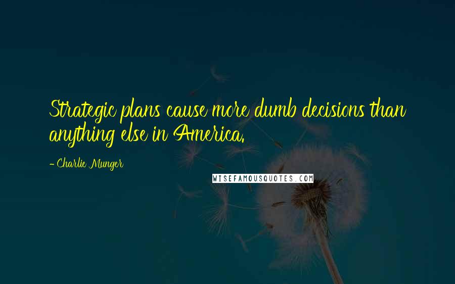 Charlie Munger Quotes: Strategic plans cause more dumb decisions than anything else in America.