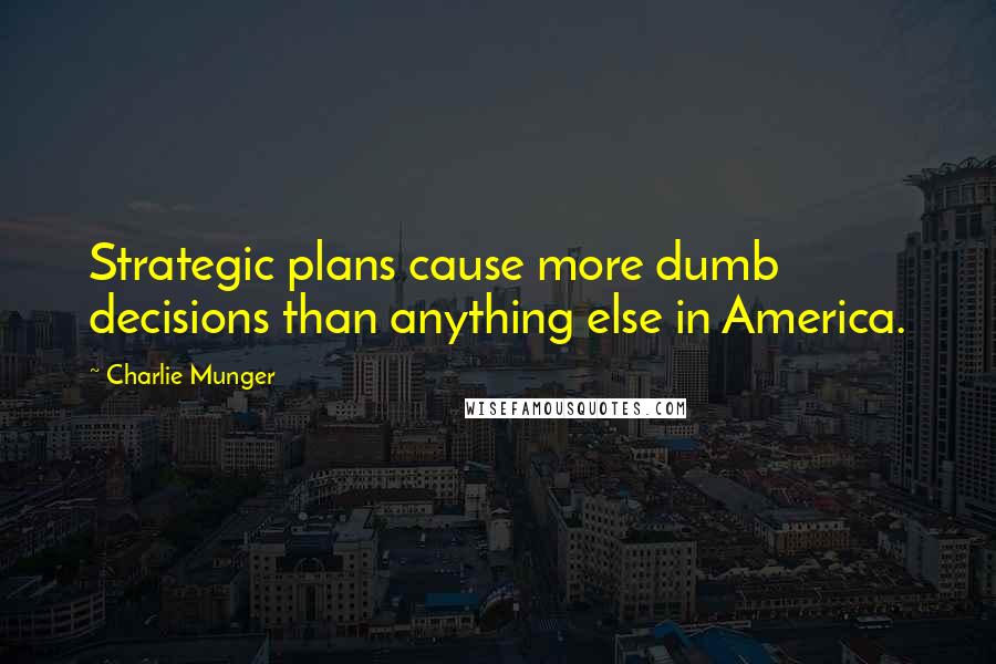 Charlie Munger Quotes: Strategic plans cause more dumb decisions than anything else in America.