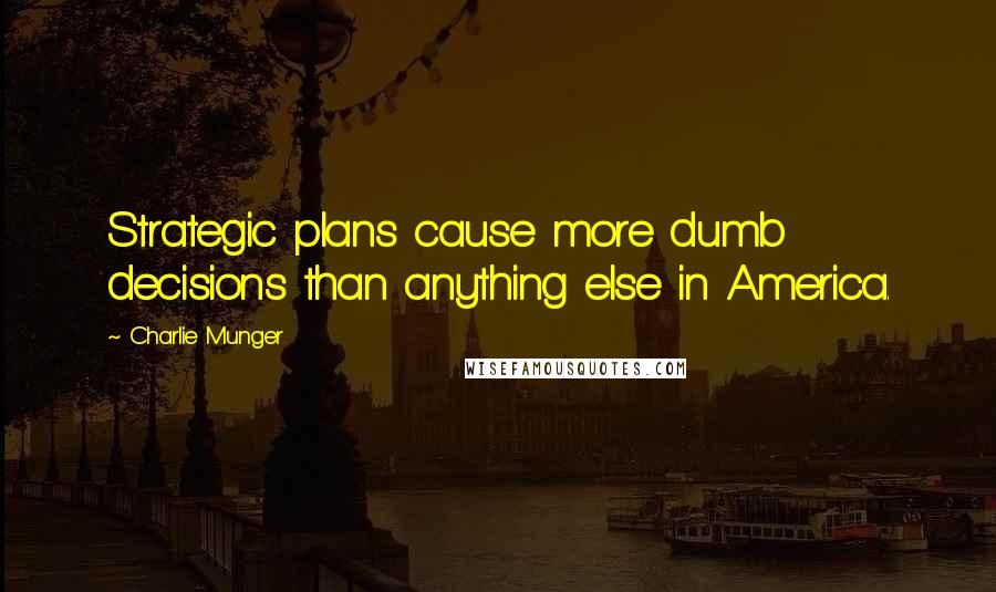 Charlie Munger Quotes: Strategic plans cause more dumb decisions than anything else in America.