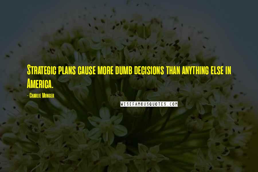 Charlie Munger Quotes: Strategic plans cause more dumb decisions than anything else in America.