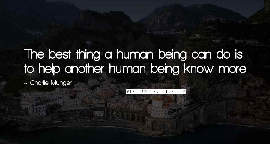 Charlie Munger Quotes: The best thing a human being can do is to help another human being know more.