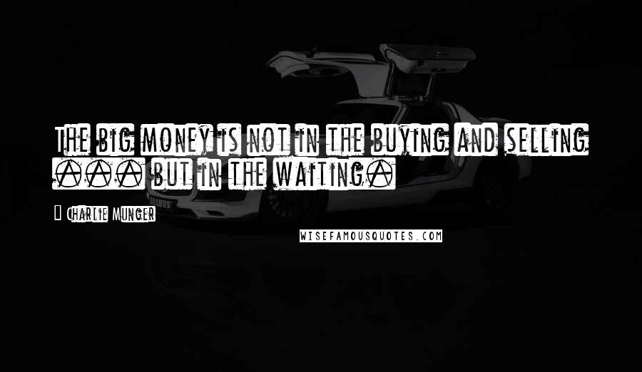 Charlie Munger Quotes: The big money is not in the buying and selling ... but in the waiting.