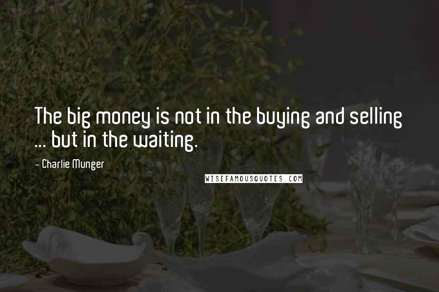 Charlie Munger Quotes: The big money is not in the buying and selling ... but in the waiting.