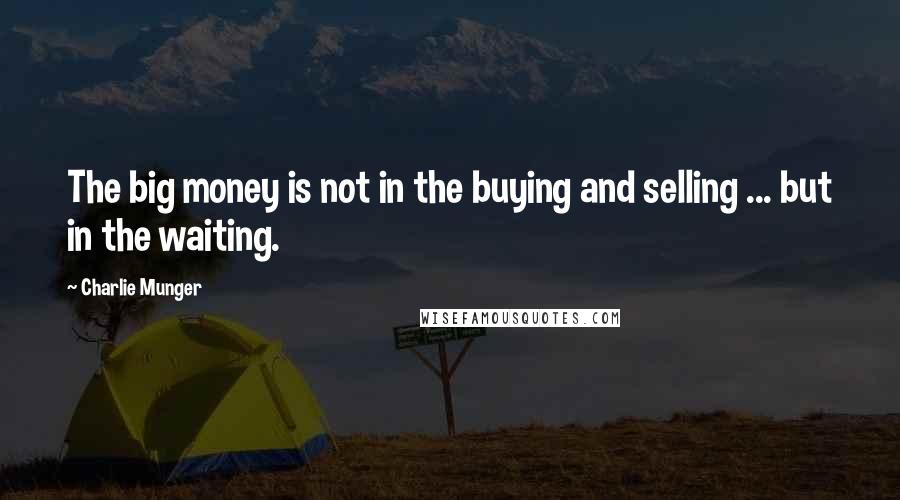 Charlie Munger Quotes: The big money is not in the buying and selling ... but in the waiting.