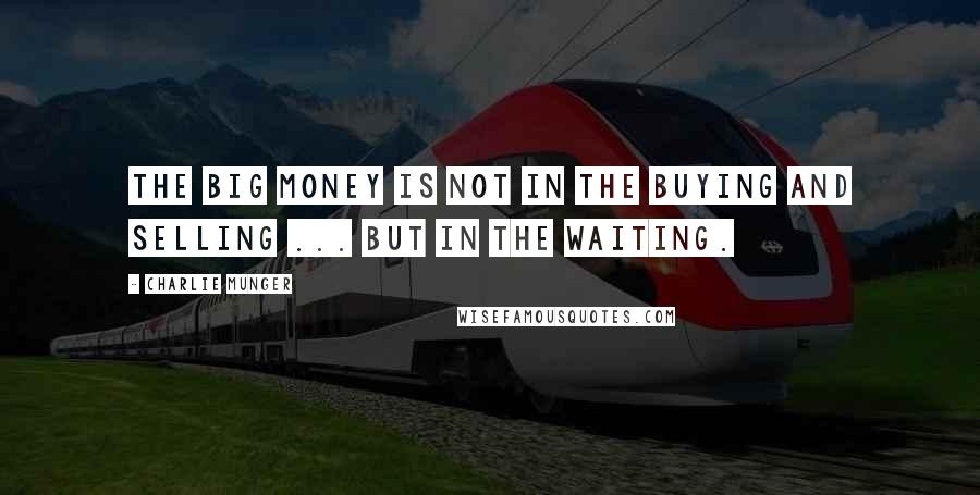 Charlie Munger Quotes: The big money is not in the buying and selling ... but in the waiting.