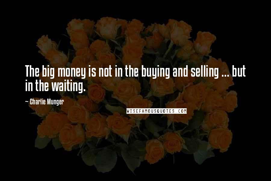 Charlie Munger Quotes: The big money is not in the buying and selling ... but in the waiting.