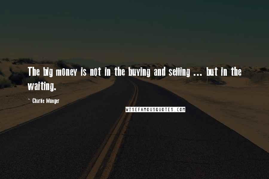 Charlie Munger Quotes: The big money is not in the buying and selling ... but in the waiting.