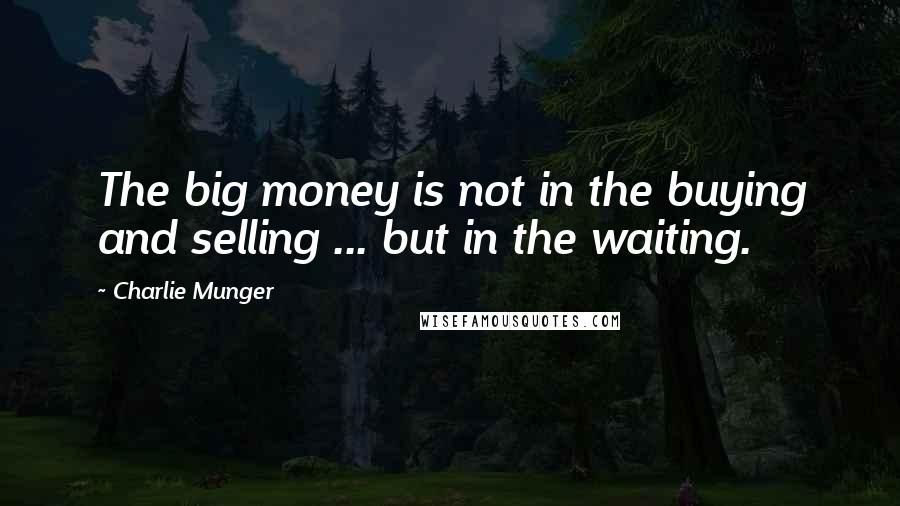 Charlie Munger Quotes: The big money is not in the buying and selling ... but in the waiting.