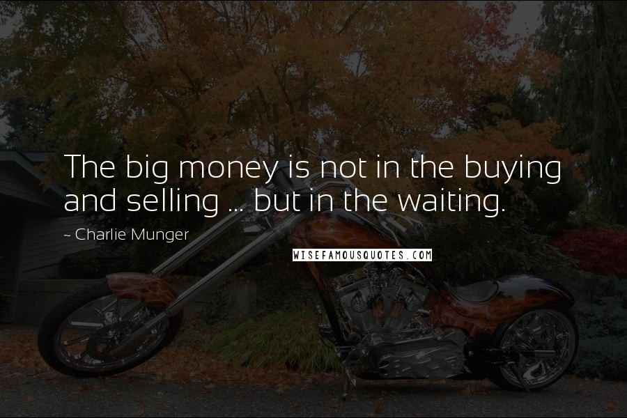 Charlie Munger Quotes: The big money is not in the buying and selling ... but in the waiting.