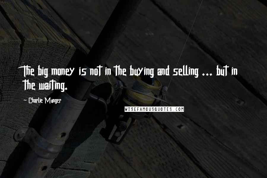 Charlie Munger Quotes: The big money is not in the buying and selling ... but in the waiting.