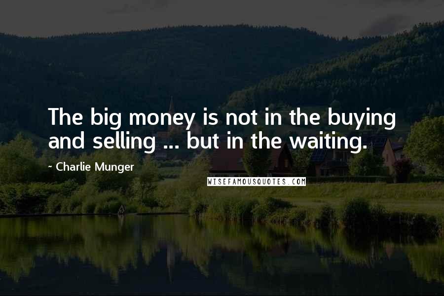 Charlie Munger Quotes: The big money is not in the buying and selling ... but in the waiting.