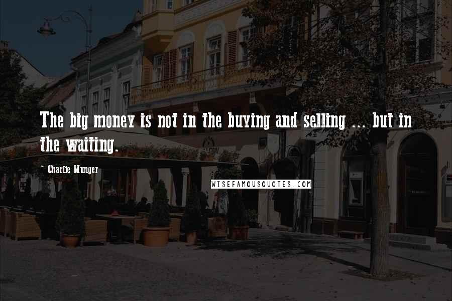 Charlie Munger Quotes: The big money is not in the buying and selling ... but in the waiting.