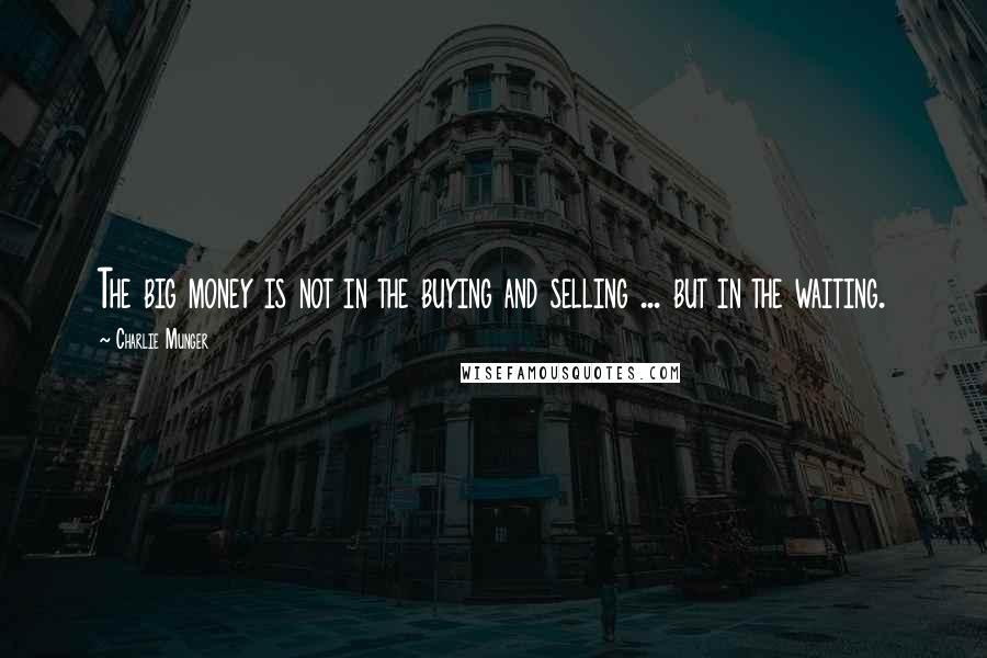 Charlie Munger Quotes: The big money is not in the buying and selling ... but in the waiting.