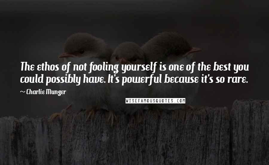 Charlie Munger Quotes: The ethos of not fooling yourself is one of the best you could possibly have. It's powerful because it's so rare.