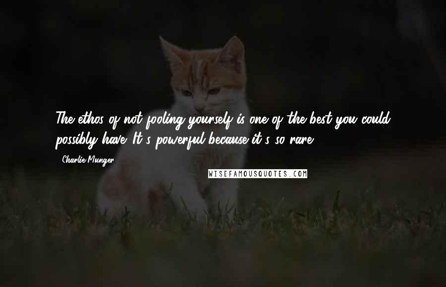 Charlie Munger Quotes: The ethos of not fooling yourself is one of the best you could possibly have. It's powerful because it's so rare.