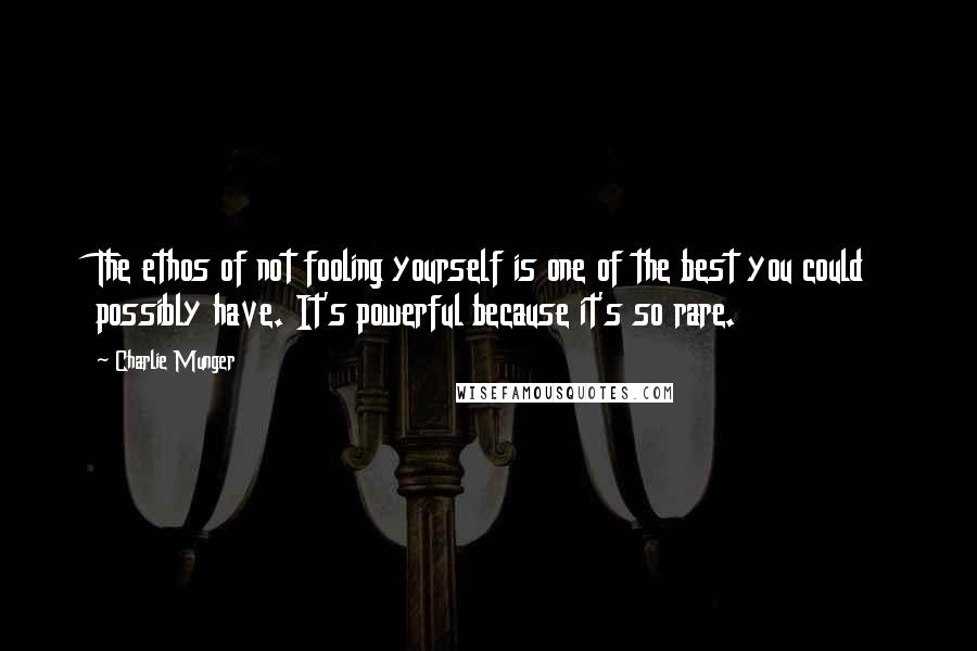 Charlie Munger Quotes: The ethos of not fooling yourself is one of the best you could possibly have. It's powerful because it's so rare.