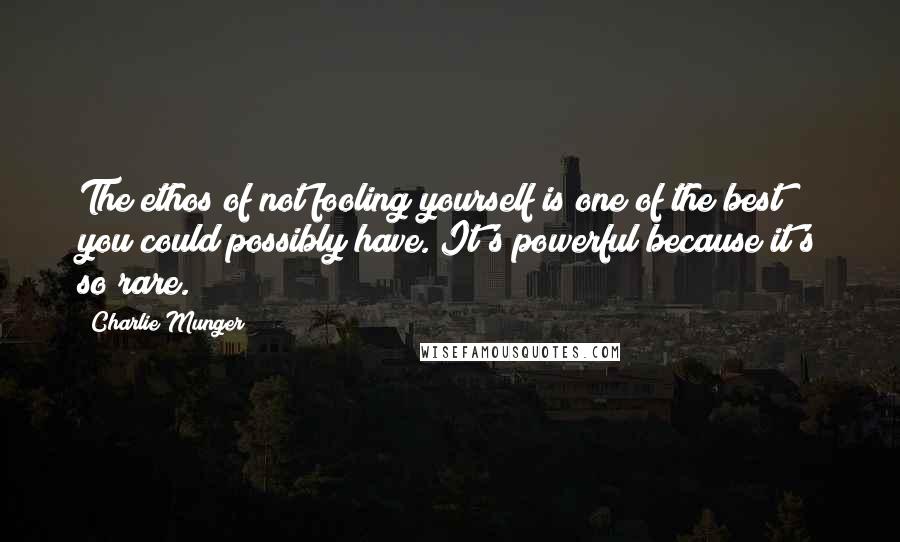 Charlie Munger Quotes: The ethos of not fooling yourself is one of the best you could possibly have. It's powerful because it's so rare.