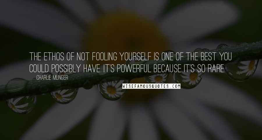 Charlie Munger Quotes: The ethos of not fooling yourself is one of the best you could possibly have. It's powerful because it's so rare.