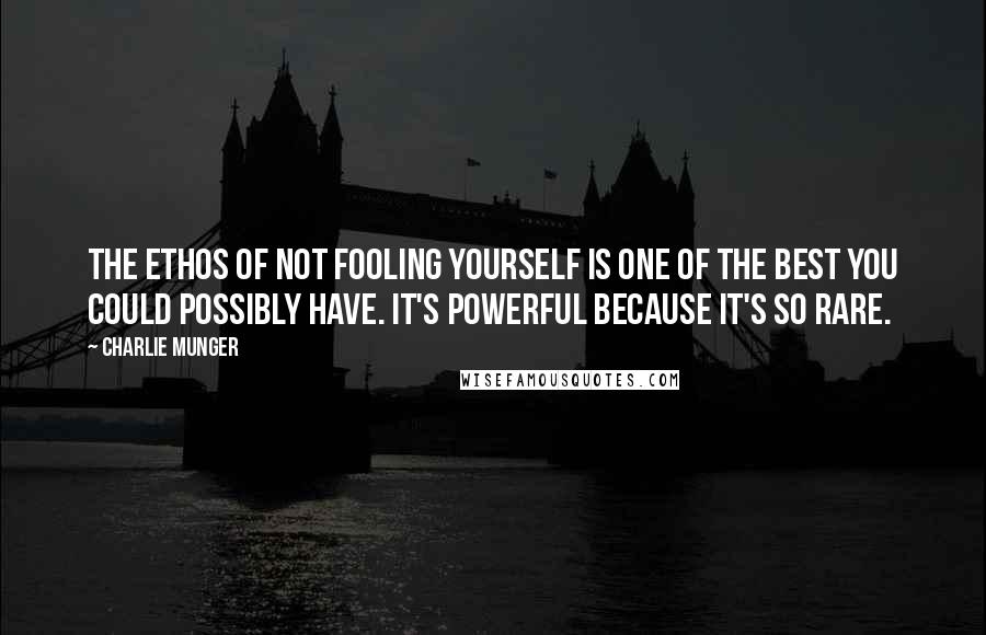 Charlie Munger Quotes: The ethos of not fooling yourself is one of the best you could possibly have. It's powerful because it's so rare.