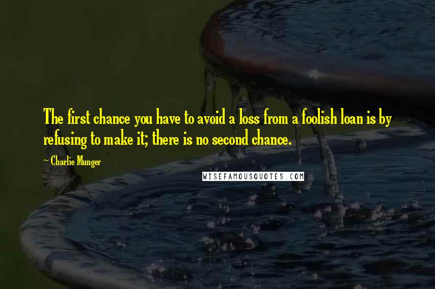 Charlie Munger Quotes: The first chance you have to avoid a loss from a foolish loan is by refusing to make it; there is no second chance.