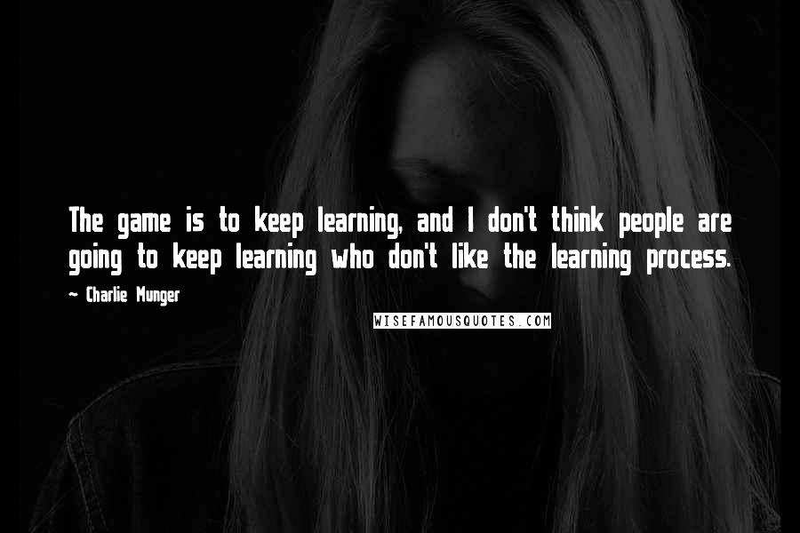 Charlie Munger Quotes: The game is to keep learning, and I don't think people are going to keep learning who don't like the learning process.