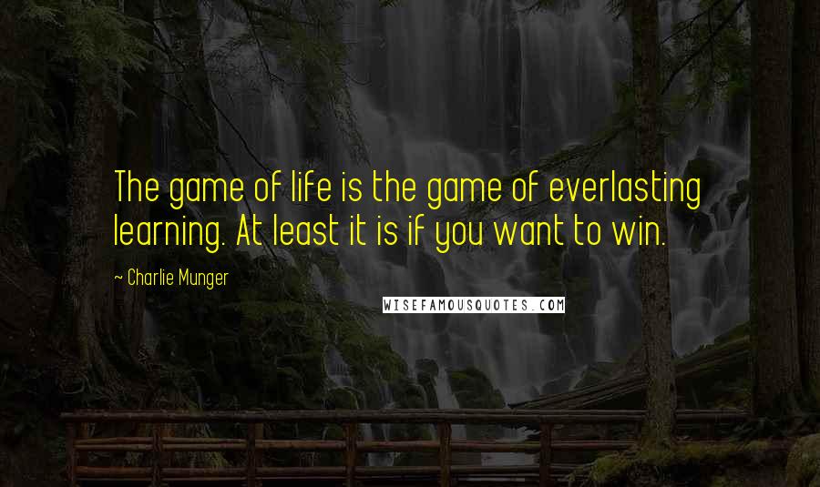 Charlie Munger Quotes: The game of life is the game of everlasting learning. At least it is if you want to win.