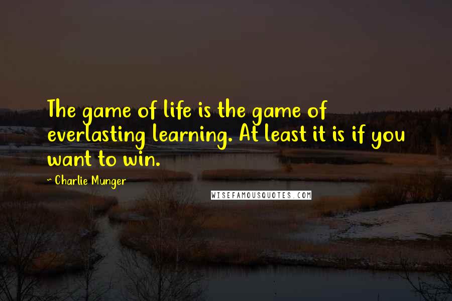 Charlie Munger Quotes: The game of life is the game of everlasting learning. At least it is if you want to win.