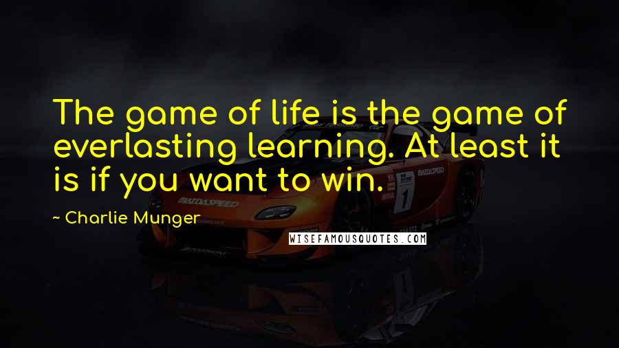 Charlie Munger Quotes: The game of life is the game of everlasting learning. At least it is if you want to win.