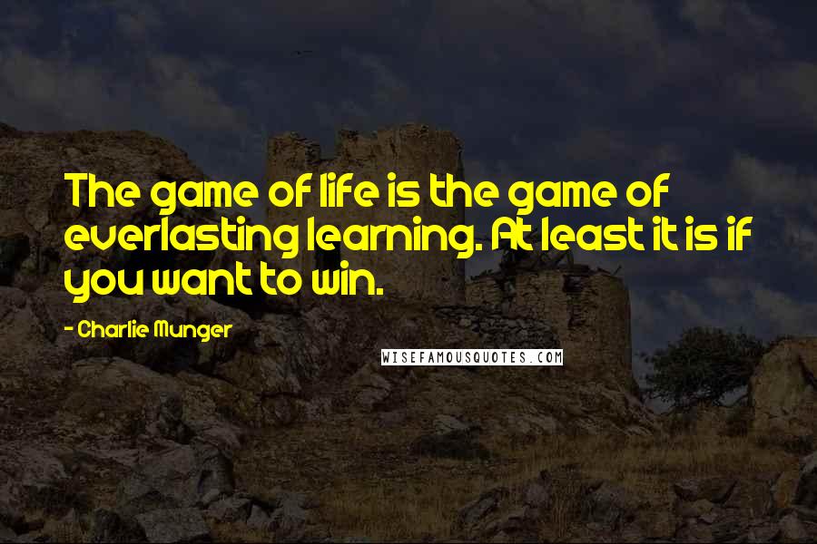 Charlie Munger Quotes: The game of life is the game of everlasting learning. At least it is if you want to win.