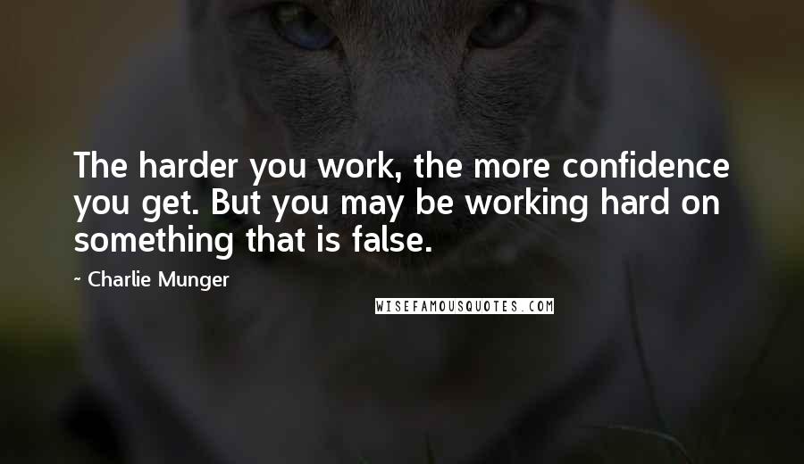 Charlie Munger Quotes: The harder you work, the more confidence you get. But you may be working hard on something that is false.