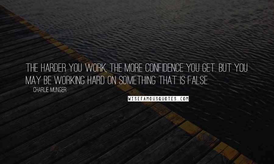 Charlie Munger Quotes: The harder you work, the more confidence you get. But you may be working hard on something that is false.