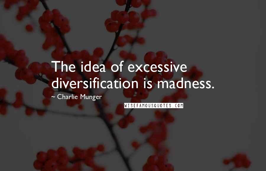 Charlie Munger Quotes: The idea of excessive diversification is madness.