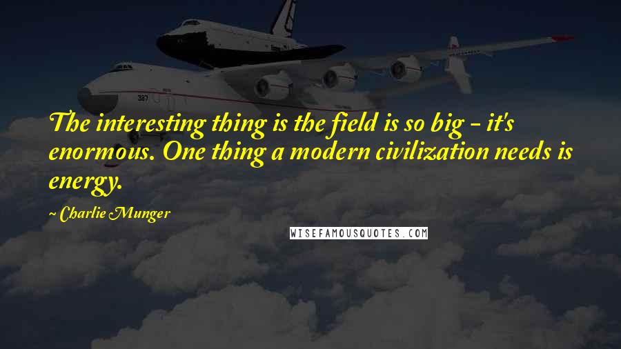 Charlie Munger Quotes: The interesting thing is the field is so big - it's enormous. One thing a modern civilization needs is energy.