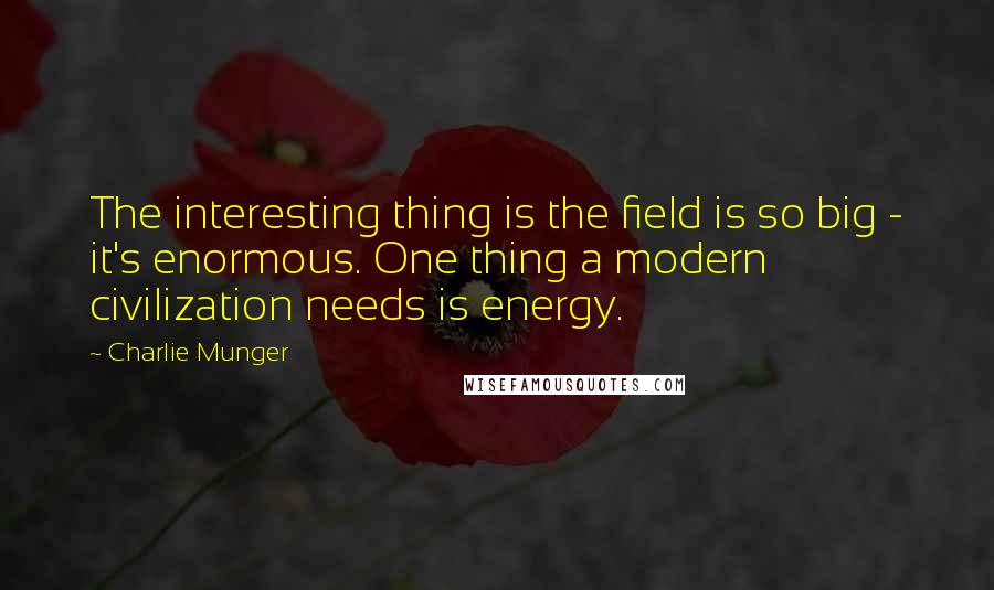 Charlie Munger Quotes: The interesting thing is the field is so big - it's enormous. One thing a modern civilization needs is energy.