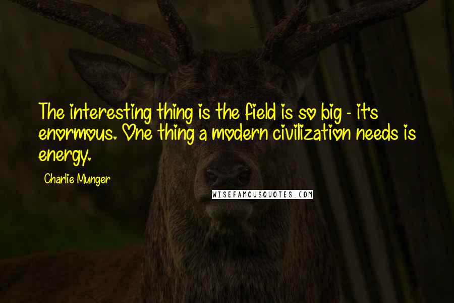 Charlie Munger Quotes: The interesting thing is the field is so big - it's enormous. One thing a modern civilization needs is energy.