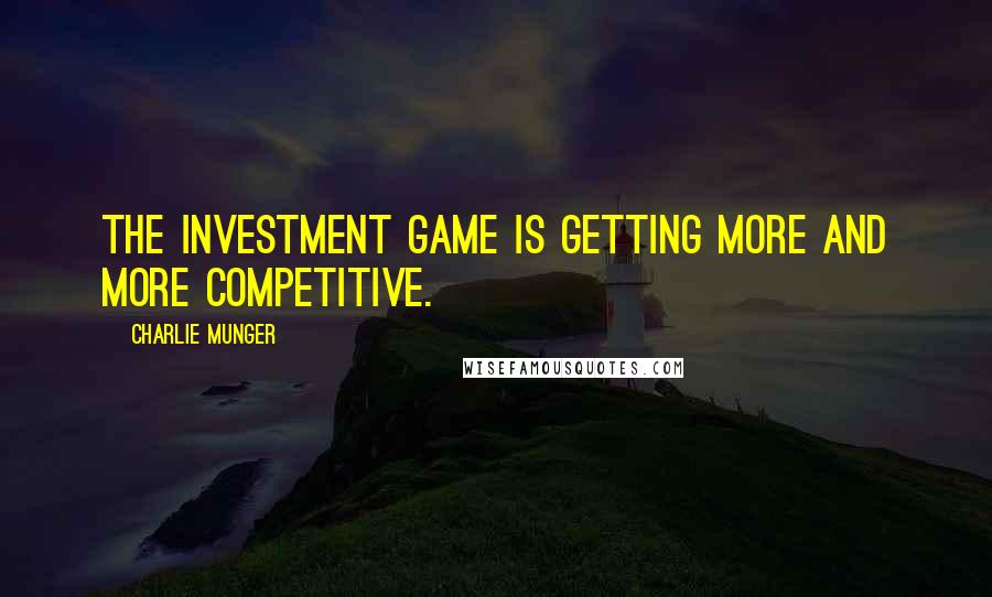 Charlie Munger Quotes: The investment game is getting more and more competitive.