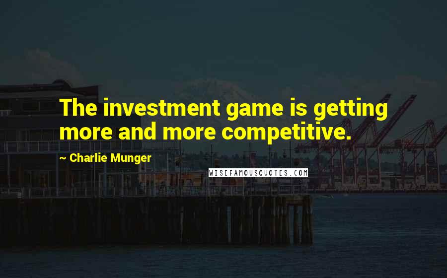 Charlie Munger Quotes: The investment game is getting more and more competitive.