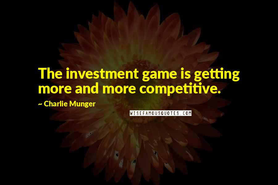 Charlie Munger Quotes: The investment game is getting more and more competitive.