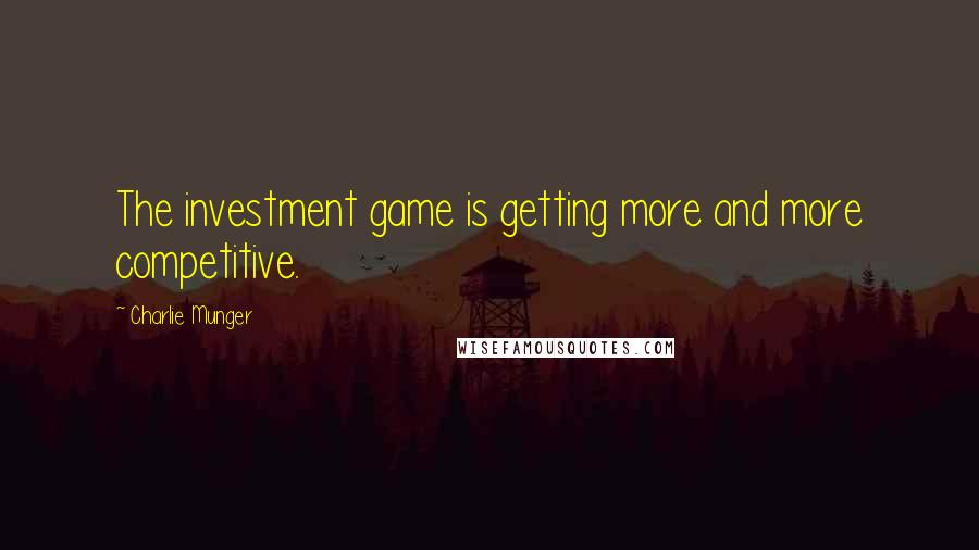 Charlie Munger Quotes: The investment game is getting more and more competitive.