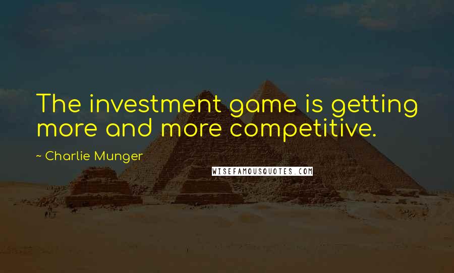 Charlie Munger Quotes: The investment game is getting more and more competitive.