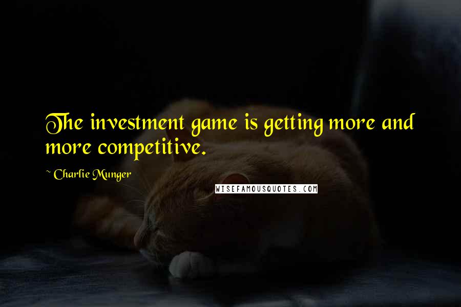 Charlie Munger Quotes: The investment game is getting more and more competitive.