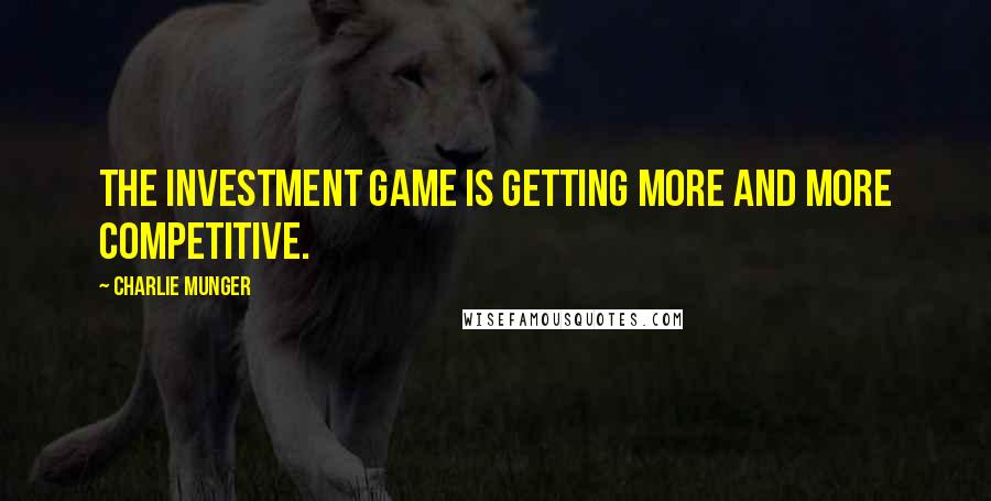 Charlie Munger Quotes: The investment game is getting more and more competitive.