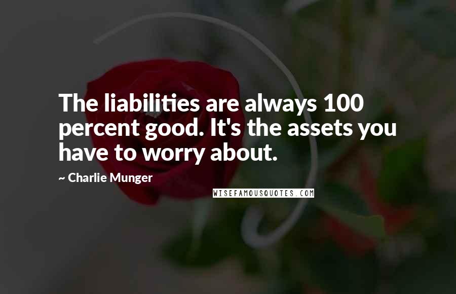 Charlie Munger Quotes: The liabilities are always 100 percent good. It's the assets you have to worry about.