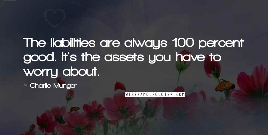 Charlie Munger Quotes: The liabilities are always 100 percent good. It's the assets you have to worry about.