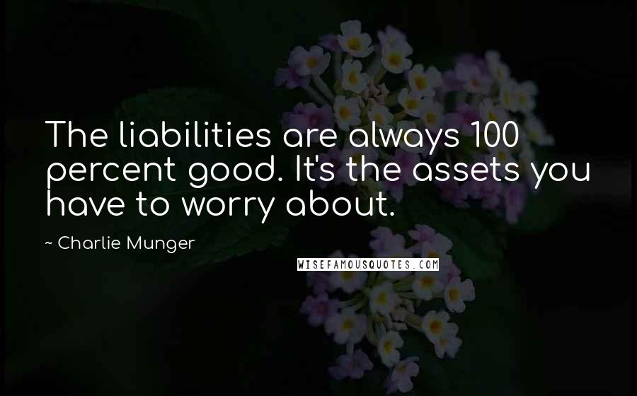 Charlie Munger Quotes: The liabilities are always 100 percent good. It's the assets you have to worry about.