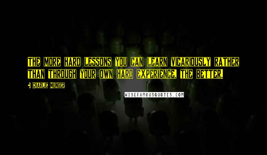 Charlie Munger Quotes: The more hard lessons you can learn vicariously rather than through your own hard experience, the better.